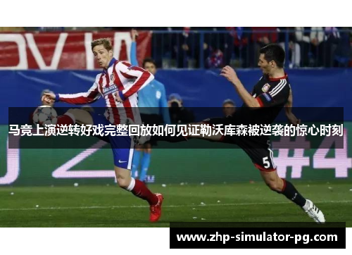 马竞上演逆转好戏完整回放如何见证勒沃库森被逆袭的惊心时刻