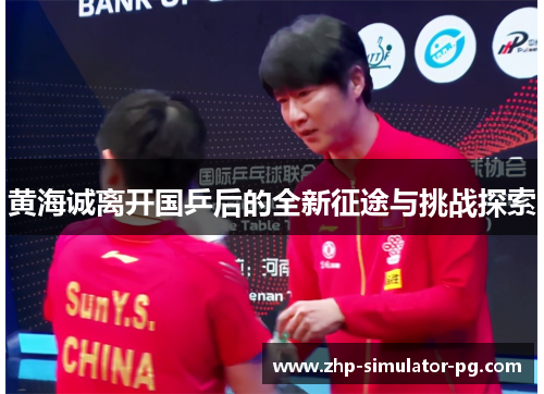 黄海诚离开国乒后的全新征途与挑战探索